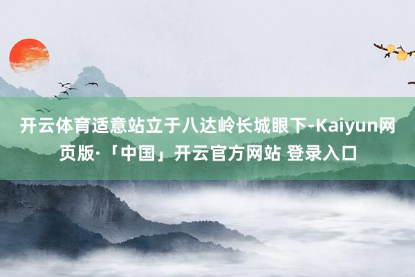 开云体育适意站立于八达岭长城眼下-Kaiyun网页版·「中国」开云官方网站 登录入口