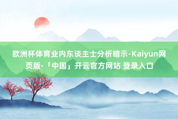 欧洲杯体育 业内东谈主士分析暗示-Kaiyun网页版·「中国」开云官方网站 登录入口