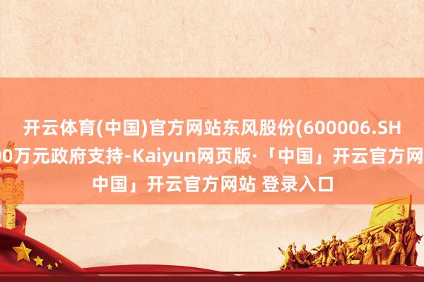 开云体育(中国)官方网站东风股份(600006.SH)：得到1000万元政府支持-Kaiyun网页版·「中国」开云官方网站 登录入口