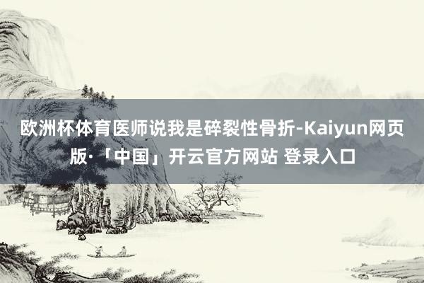 欧洲杯体育医师说我是碎裂性骨折-Kaiyun网页版·「中国」开云官方网站 登录入口