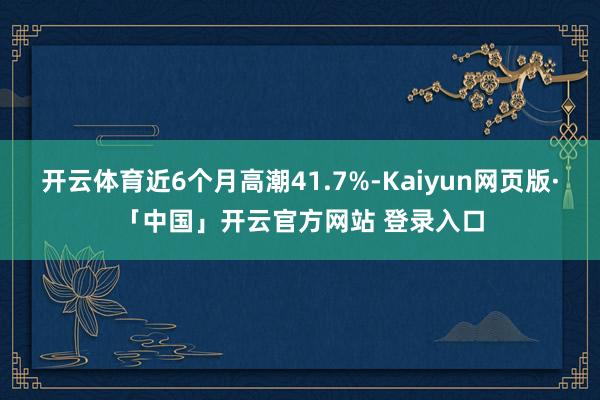 开云体育近6个月高潮41.7%-Kaiyun网页版·「中国」开云官方网站 登录入口