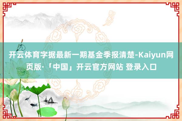 开云体育字据最新一期基金季报清楚-Kaiyun网页版·「中国」开云官方网站 登录入口