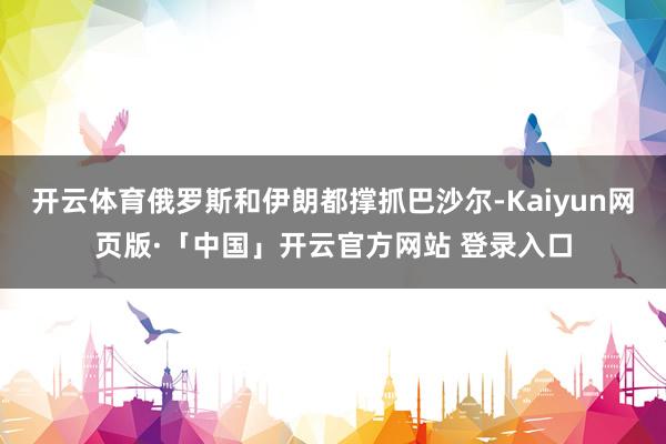 开云体育俄罗斯和伊朗都撑抓巴沙尔-Kaiyun网页版·「中国」开云官方网站 登录入口