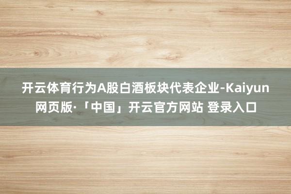 开云体育　　行为A股白酒板块代表企业-Kaiyun网页版·「中国」开云官方网站 登录入口