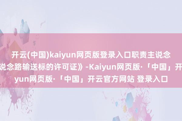 开云(中国)kaiyun网页版登录入口职责主说念主员条件必须提供《说念路输送标的许可证》-Kaiyun网页版·「中国」开云官方网站 登录入口
