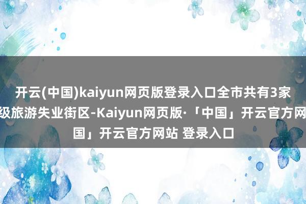 开云(中国)kaiyun网页版登录入口全市共有3家单元入选省级旅游失业街区-Kaiyun网页版·「中国」开云官方网站 登录入口