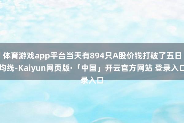 体育游戏app平台当天有894只A股价钱打破了五日均线-Kaiyun网页版·「中国」开云官方网站 登录入口