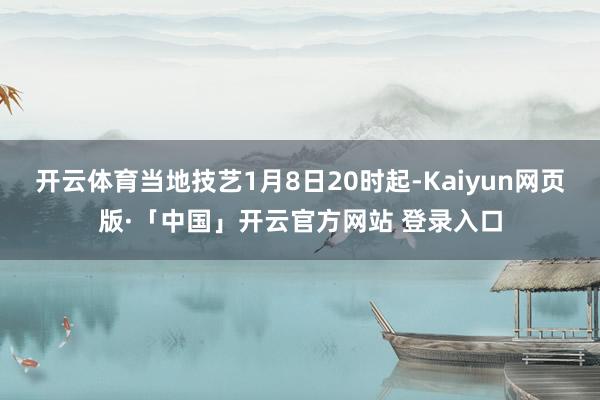 开云体育当地技艺1月8日20时起-Kaiyun网页版·「中国」开云官方网站 登录入口