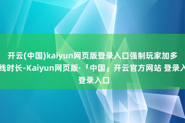 开云(中国)kaiyun网页版登录入口强制玩家加多在线时长-Kaiyun网页版·「中国」开云官方网站 登录入口
