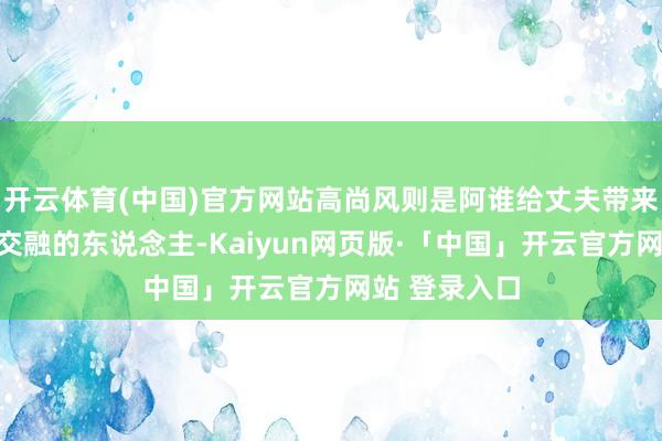 开云体育(中国)官方网站高尚风则是阿谁给丈夫带来更多守旧和交融的东说念主-Kaiyun网页版·「中国」开云官方网站 登录入口