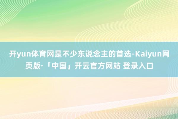 开yun体育网是不少东说念主的首选-Kaiyun网页版·「中国」开云官方网站 登录入口