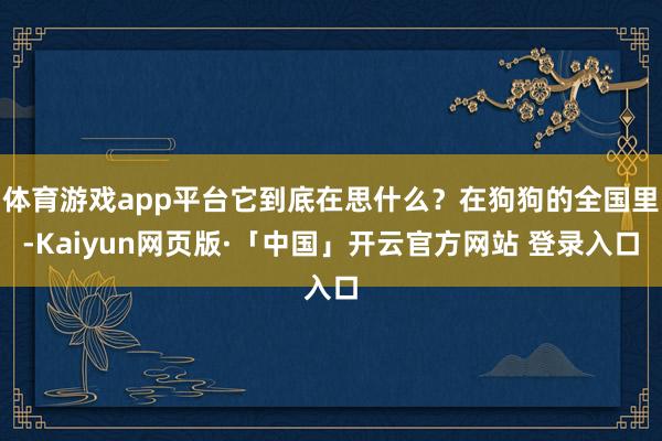 体育游戏app平台它到底在思什么？在狗狗的全国里-Kaiyun网页版·「中国」开云官方网站 登录入口