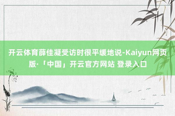 开云体育薛佳凝受访时很平缓地说-Kaiyun网页版·「中国」开云官方网站 登录入口