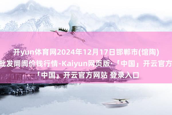 开yun体育网2024年12月17日邯郸市(馆陶)金凤禽蛋农贸批发阛阓价钱行情-Kaiyun网页版·「中国」开云官方网站 登录入口