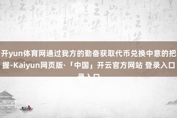 开yun体育网通过我方的勤奋获取代币兑换中意的把握-Kaiyun网页版·「中国」开云官方网站 登录入口