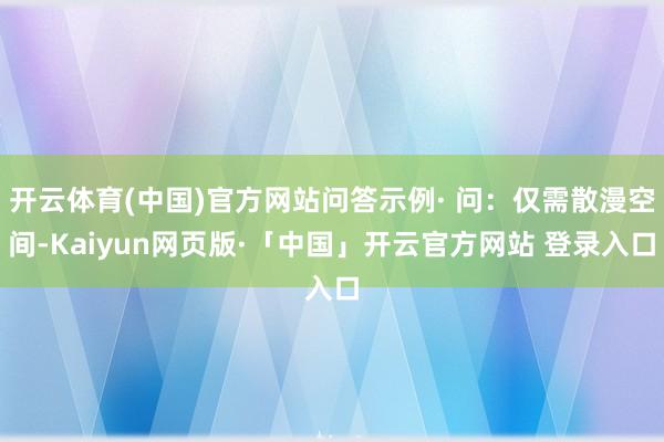 开云体育(中国)官方网站问答示例· 问：仅需散漫空间-Kaiyun网页版·「中国」开云官方网站 登录入口