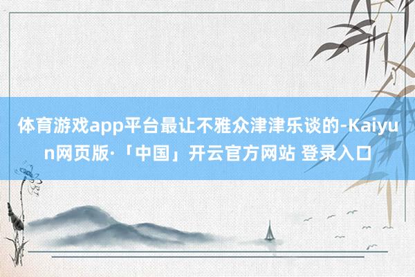 体育游戏app平台最让不雅众津津乐谈的-Kaiyun网页版·「中国」开云官方网站 登录入口