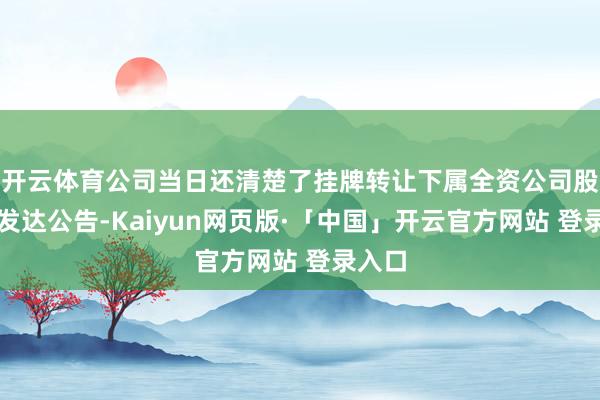 开云体育公司当日还清楚了挂牌转让下属全资公司股权的发达公告-Kaiyun网页版·「中国」开云官方网站 登录入口