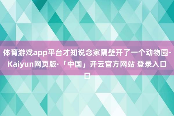 体育游戏app平台才知说念家隔壁开了一个动物园-Kaiyun网页版·「中国」开云官方网站 登录入口