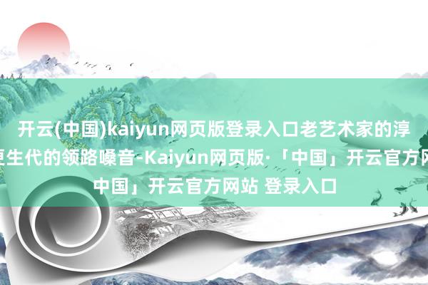 开云(中国)kaiyun网页版登录入口老艺术家的淳朴声线撞上更生代的领路嗓音-Kaiyun网页版·「中国」开云官方网站 登录入口