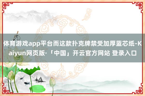 体育游戏app平台而这款扑克牌禁受加厚蓝芯纸-Kaiyun网页版·「中国」开云官方网站 登录入口