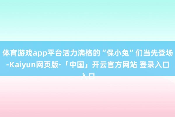体育游戏app平台活力满格的“保小兔”们当先登场-Kaiyun网页版·「中国」开云官方网站 登录入口