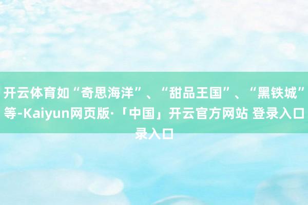 开云体育如“奇思海洋”、“甜品王国”、“黑铁城”等-Kaiyun网页版·「中国」开云官方网站 登录入口