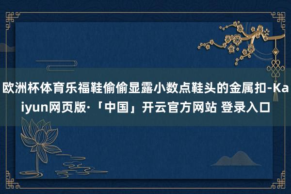 欧洲杯体育乐福鞋偷偷显露小数点鞋头的金属扣-Kaiyun网页版·「中国」开云官方网站 登录入口