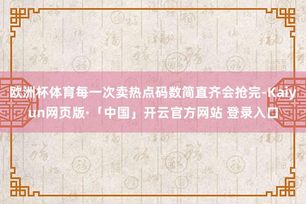 欧洲杯体育每一次卖热点码数简直齐会抢完-Kaiyun网页版·「中国」开云官方网站 登录入口