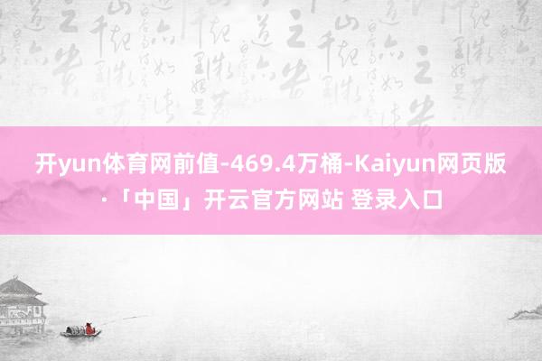 开yun体育网前值-469.4万桶-Kaiyun网页版·「中国」开云官方网站 登录入口