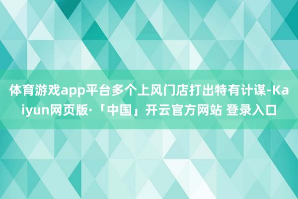 体育游戏app平台多个上风门店打出特有计谋-Kaiyun网页版·「中国」开云官方网站 登录入口