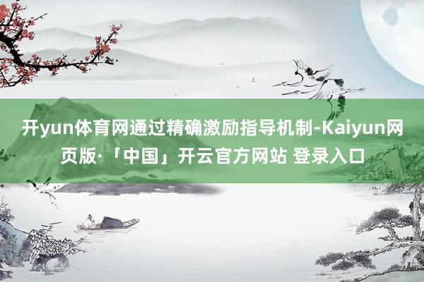 开yun体育网通过精确激励指导机制-Kaiyun网页版·「中国」开云官方网站 登录入口