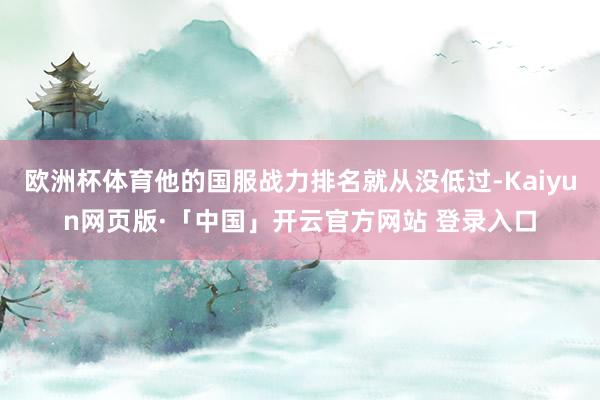 欧洲杯体育他的国服战力排名就从没低过-Kaiyun网页版·「中国」开云官方网站 登录入口