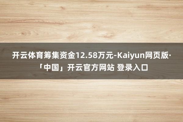 开云体育筹集资金12.58万元-Kaiyun网页版·「中国」开云官方网站 登录入口