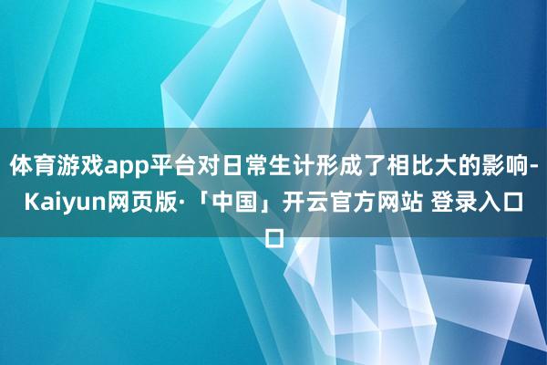 体育游戏app平台对日常生计形成了相比大的影响-Kaiyun网页版·「中国」开云官方网站 登录入口