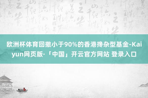 欧洲杯体育回撤小于90%的香港搀杂型基金-Kaiyun网页版·「中国」开云官方网站 登录入口