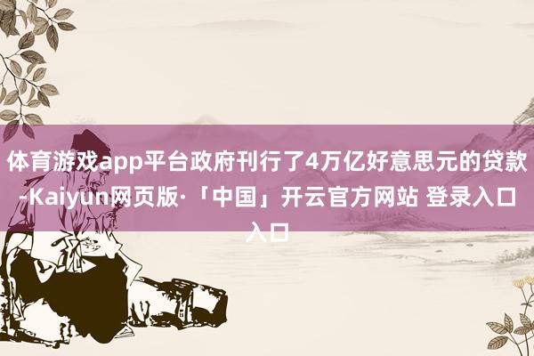 体育游戏app平台政府刊行了4万亿好意思元的贷款-Kaiyun网页版·「中国」开云官方网站 登录入口