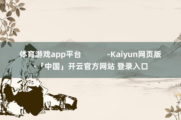 体育游戏app平台            -Kaiyun网页版·「中国」开云官方网站 登录入口