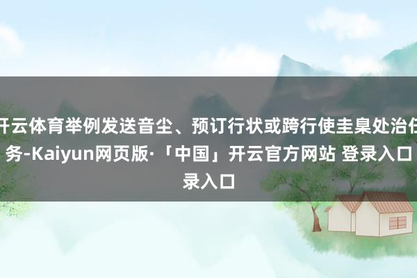 开云体育举例发送音尘、预订行状或跨行使圭臬处治任务-Kaiyun网页版·「中国」开云官方网站 登录入口
