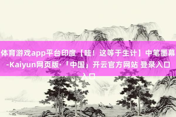 体育游戏app平台印度【哇！这等于生计】中笔墨幕-Kaiyun网页版·「中国」开云官方网站 登录入口