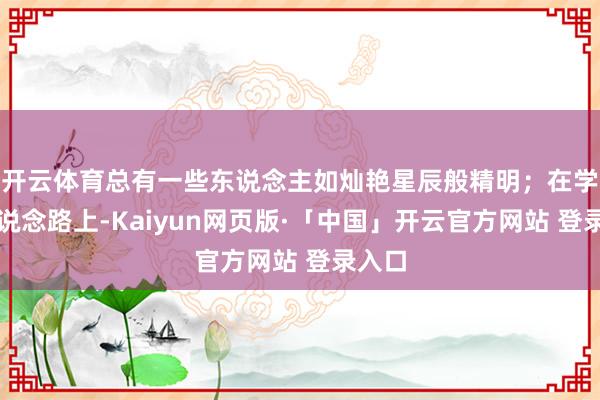 开云体育总有一些东说念主如灿艳星辰般精明；在学习的说念路上-Kaiyun网页版·「中国」开云官方网站 登录入口