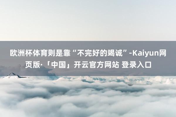 欧洲杯体育则是靠“不完好的竭诚”-Kaiyun网页版·「中国」开云官方网站 登录入口