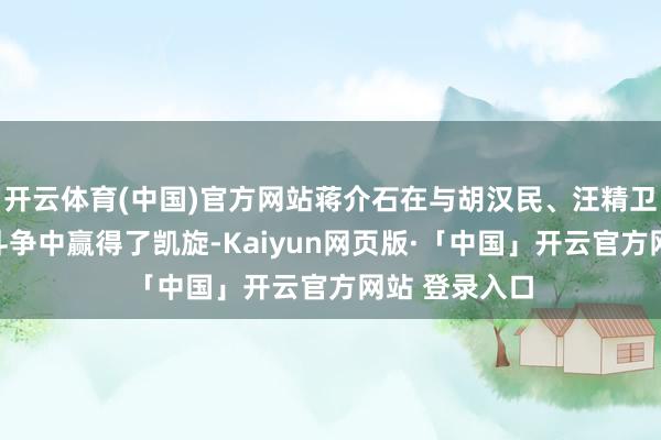 开云体育(中国)官方网站蒋介石在与胡汉民、汪精卫等东谈主的斗争中赢得了凯旋-Kaiyun网页版·「中国」开云官方网站 登录入口