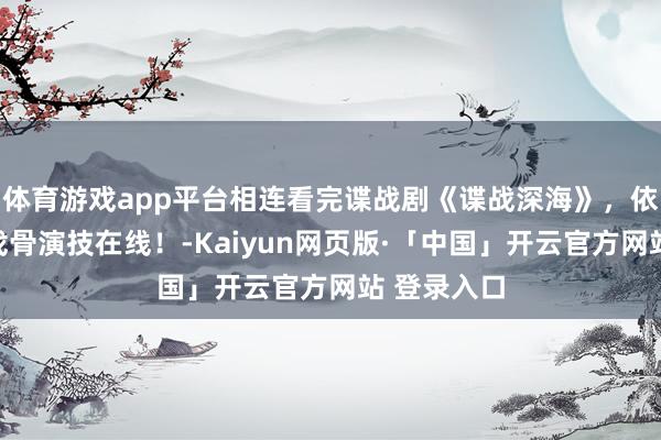 体育游戏app平台相连看完谍战剧《谍战深海》，依然得看老戏骨演技在线！-Kaiyun网页版·「中国」开云官方网站 登录入口
