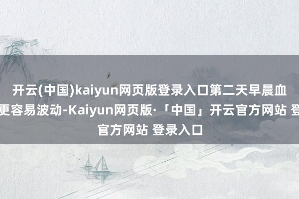 开云(中国)kaiyun网页版登录入口第二天早晨血压反而更容易波动-Kaiyun网页版·「中国」开云官方网站 登录入口