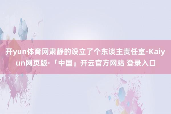 开yun体育网肃静的设立了个东谈主责任室-Kaiyun网页版·「中国」开云官方网站 登录入口