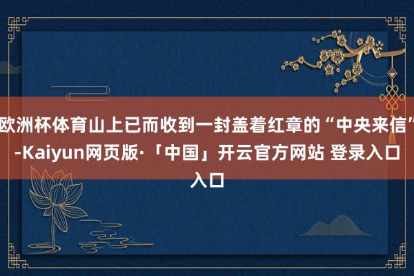 欧洲杯体育山上已而收到一封盖着红章的“中央来信”-Kaiyun网页版·「中国」开云官方网站 登录入口