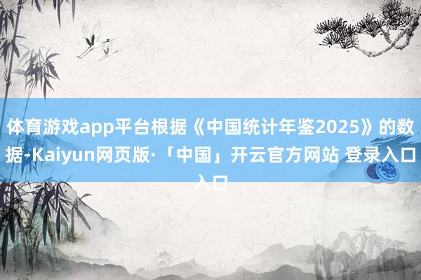 体育游戏app平台根据《中国统计年鉴2025》的数据-Kaiyun网页版·「中国」开云官方网站 登录入口