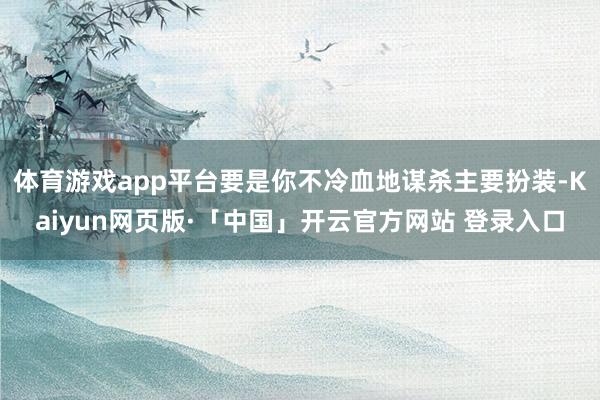 体育游戏app平台要是你不冷血地谋杀主要扮装-Kaiyun网页版·「中国」开云官方网站 登录入口