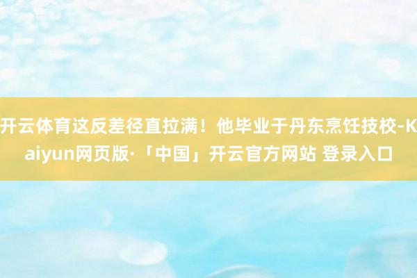 开云体育这反差径直拉满！他毕业于丹东烹饪技校-Kaiyun网页版·「中国」开云官方网站 登录入口